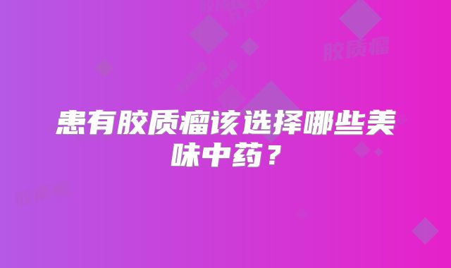 患有胶质瘤该选择哪些美味中药？