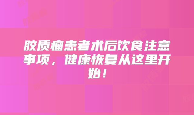 胶质瘤患者术后饮食注意事项，健康恢复从这里开始！