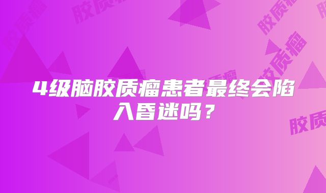 4级脑胶质瘤患者最终会陷入昏迷吗？