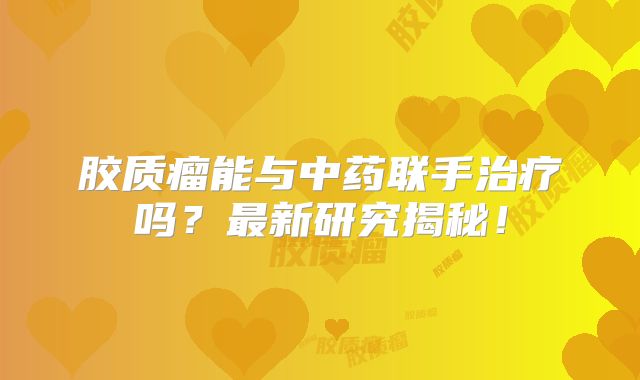 胶质瘤能与中药联手治疗吗？最新研究揭秘！