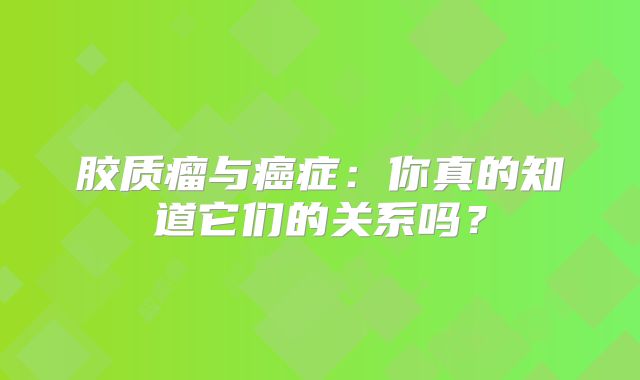 胶质瘤与癌症：你真的知道它们的关系吗？
