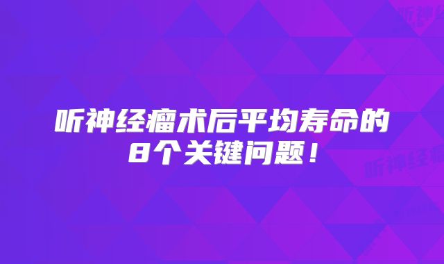 听神经瘤术后平均寿命的8个关键问题！