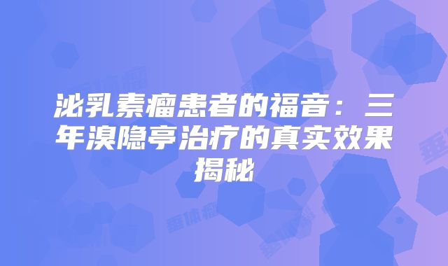泌乳素瘤患者的福音：三年溴隐亭治疗的真实效果揭秘