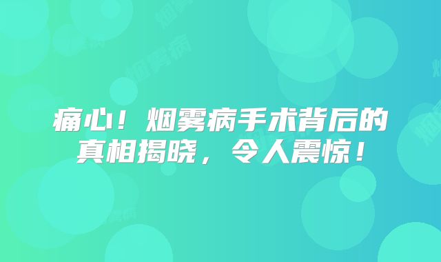 痛心！烟雾病手术背后的真相揭晓，令人震惊！