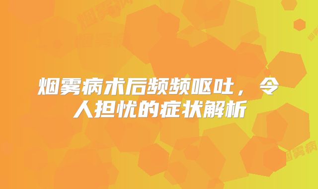 烟雾病术后频频呕吐，令人担忧的症状解析