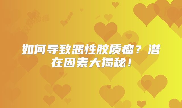 如何导致恶性胶质瘤？潜在因素大揭秘！