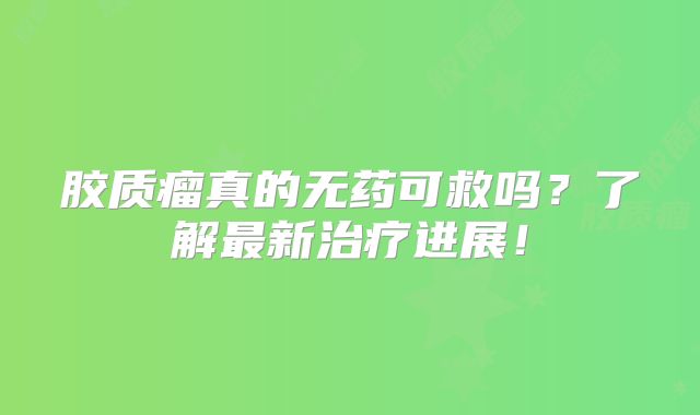 胶质瘤真的无药可救吗？了解最新治疗进展！