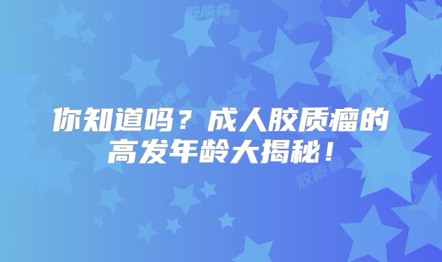 你知道吗？成人胶质瘤的高发年龄大揭秘！