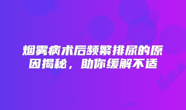 烟雾病术后频繁排尿的原因揭秘，助你缓解不适