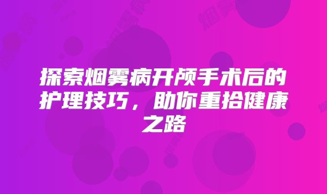 探索烟雾病开颅手术后的护理技巧，助你重拾健康之路