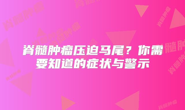 脊髓肿瘤压迫马尾？你需要知道的症状与警示
