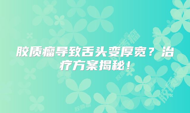 胶质瘤导致舌头变厚宽？治疗方案揭秘！