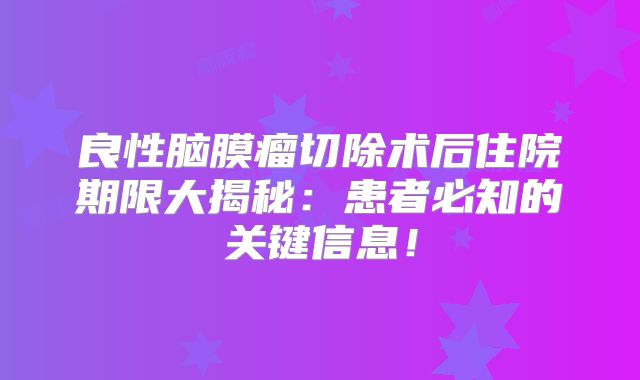 良性脑膜瘤切除术后住院期限大揭秘：患者必知的关键信息！