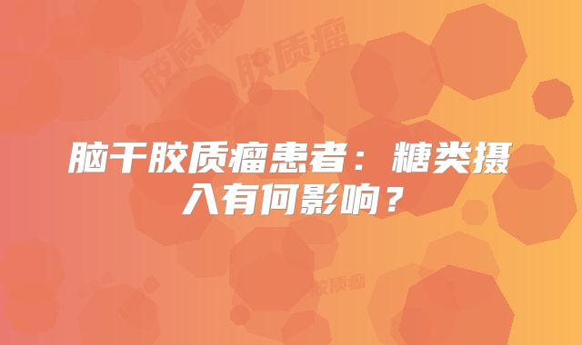 脑干胶质瘤患者：糖类摄入有何影响？