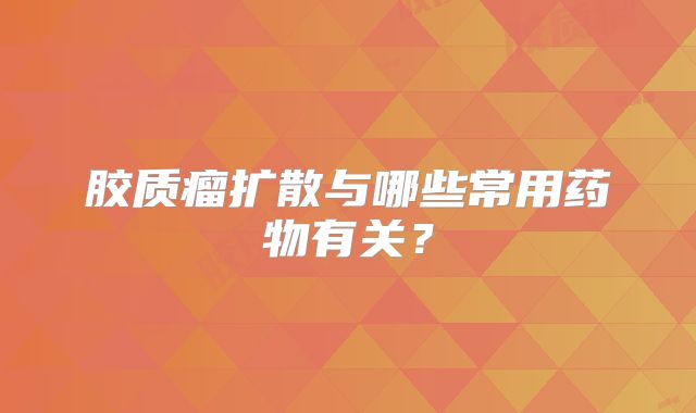 胶质瘤扩散与哪些常用药物有关？