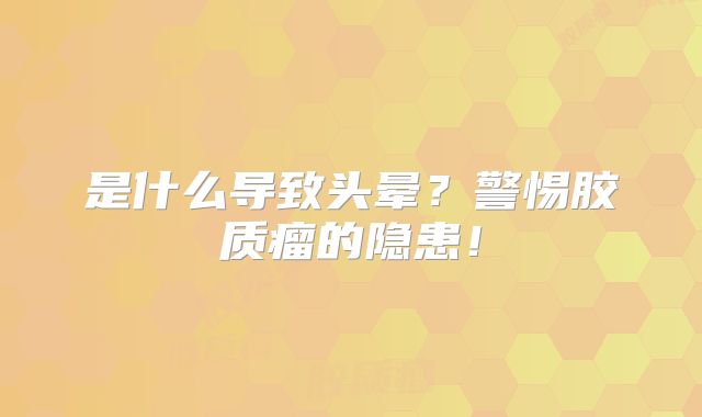 是什么导致头晕？警惕胶质瘤的隐患！