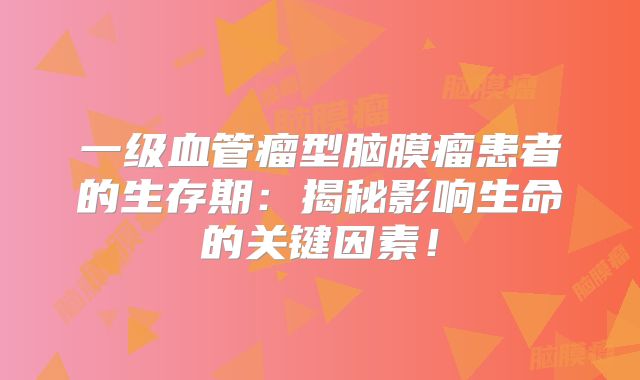 一级血管瘤型脑膜瘤患者的生存期：揭秘影响生命的关键因素！
