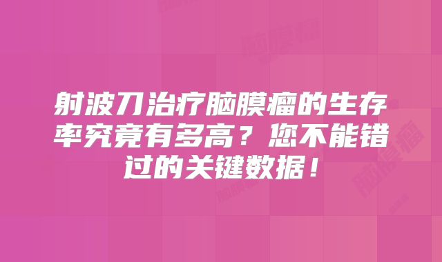 射波刀治疗脑膜瘤的生存率究竟有多高？您不能错过的关键数据！