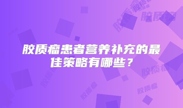 胶质瘤患者营养补充的最佳策略有哪些？