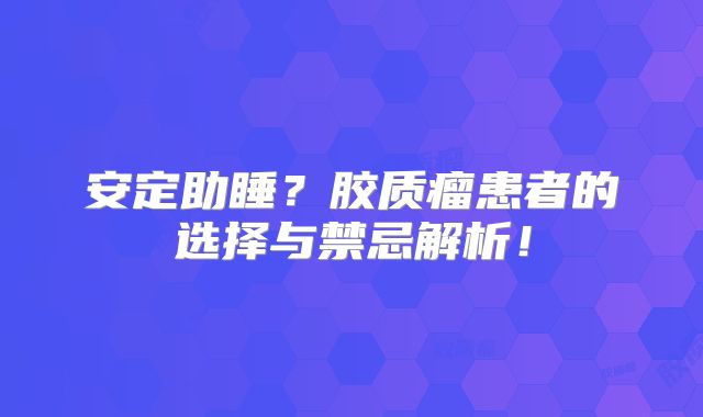 安定助睡？胶质瘤患者的选择与禁忌解析！