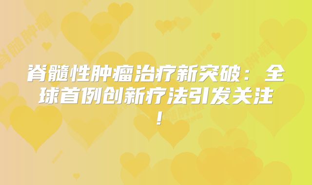 脊髓性肿瘤治疗新突破：全球首例创新疗法引发关注！
