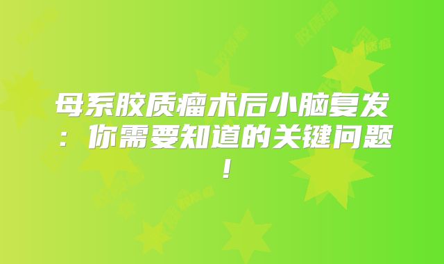 母系胶质瘤术后小脑复发：你需要知道的关键问题！