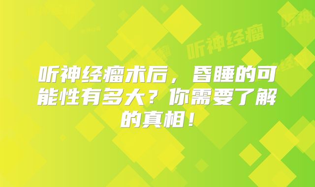 听神经瘤术后，昏睡的可能性有多大？你需要了解的真相！
