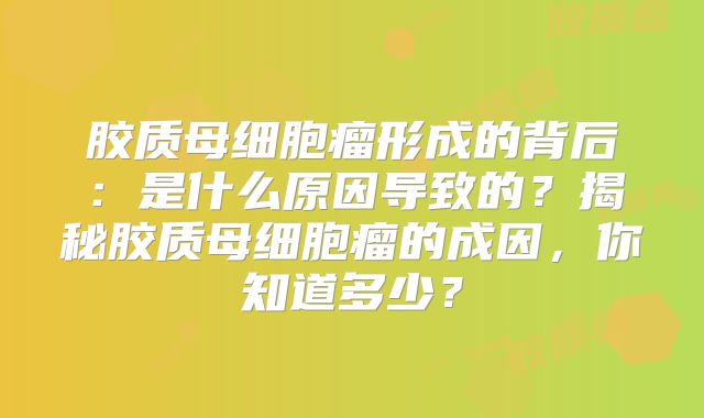 胶质母细胞瘤形成的背后：是什么原因导致的？揭秘胶质母细胞瘤的成因，你知道多少？
