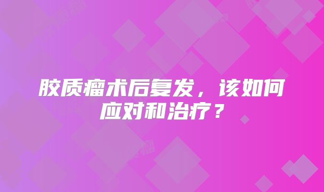 胶质瘤术后复发，该如何应对和治疗？