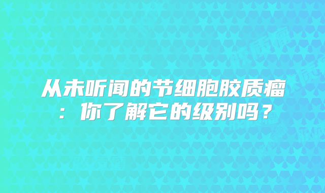 从未听闻的节细胞胶质瘤：你了解它的级别吗？
