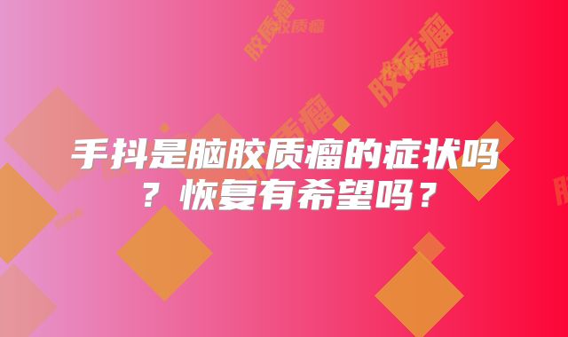 手抖是脑胶质瘤的症状吗？恢复有希望吗？