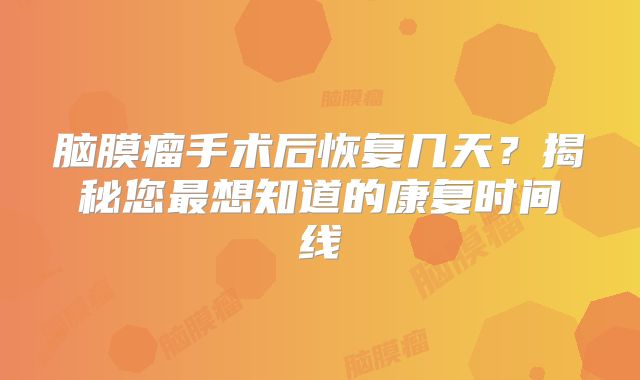 脑膜瘤手术后恢复几天？揭秘您最想知道的康复时间线