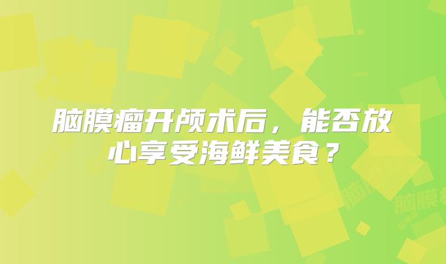 脑膜瘤开颅术后，能否放心享受海鲜美食？