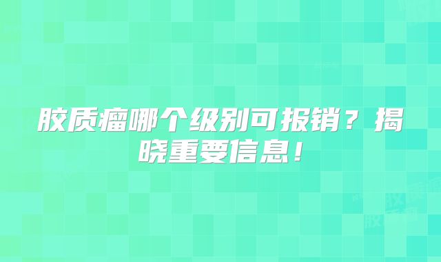 胶质瘤哪个级别可报销？揭晓重要信息！