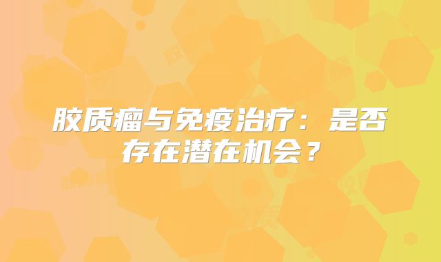 胶质瘤与免疫治疗：是否存在潜在机会？