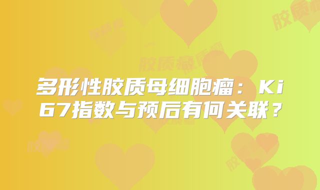 多形性胶质母细胞瘤：Ki67指数与预后有何关联？