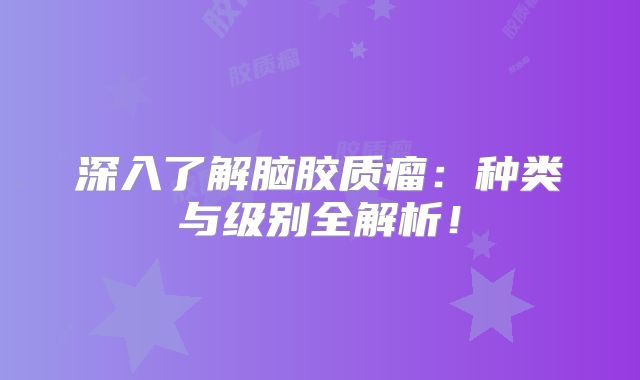 深入了解脑胶质瘤：种类与级别全解析！