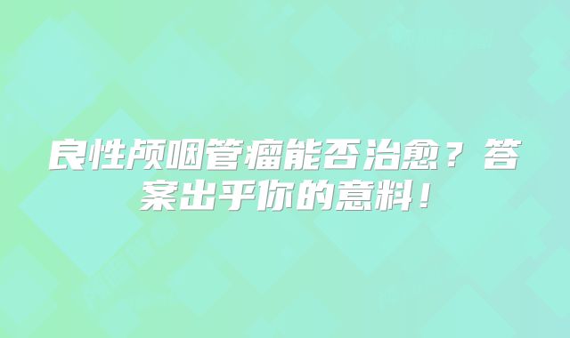 良性颅咽管瘤能否治愈？答案出乎你的意料！