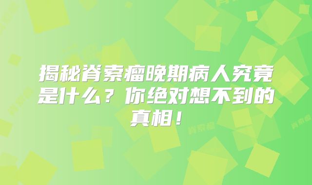 揭秘脊索瘤晚期病人究竟是什么？你绝对想不到的真相！