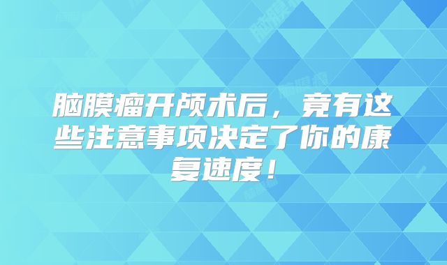 脑膜瘤开颅术后，竟有这些注意事项决定了你的康复速度！