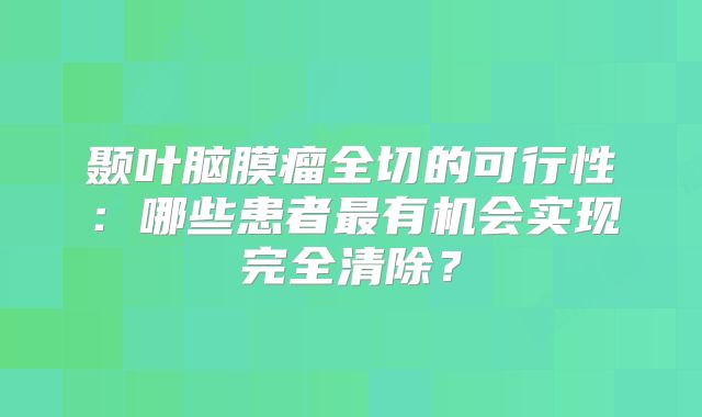 颞叶脑膜瘤全切的可行性：哪些患者最有机会实现完全清除？