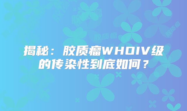揭秘：胶质瘤WHOIV级的传染性到底如何？