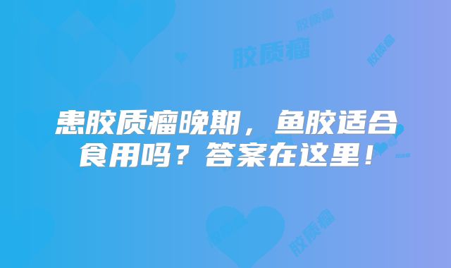 患胶质瘤晚期，鱼胶适合食用吗？答案在这里！