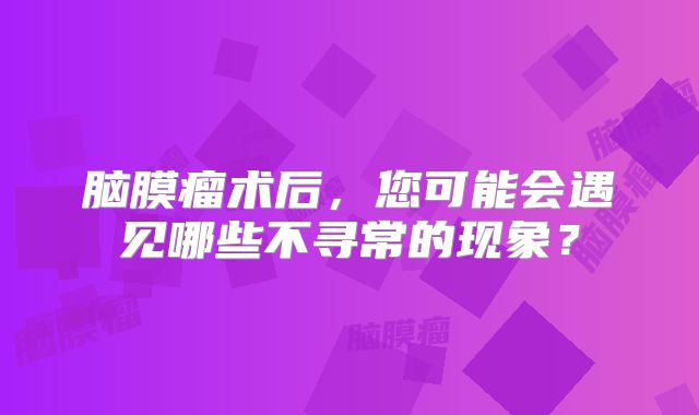 脑膜瘤术后，您可能会遇见哪些不寻常的现象？