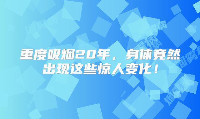 重度吸烟20年，身体竟然出现这些惊人变化！