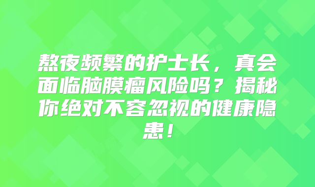 熬夜频繁的护士长，真会面临脑膜瘤风险吗？揭秘你绝对不容忽视的健康隐患！