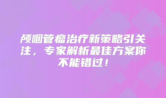 颅咽管瘤治疗新策略引关注，专家解析最佳方案你不能错过！