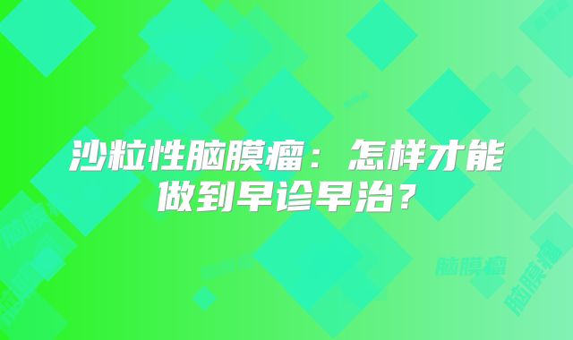 沙粒性脑膜瘤：怎样才能做到早诊早治？