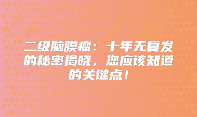 二级脑膜瘤：十年无复发的秘密揭晓，您应该知道的关键点！