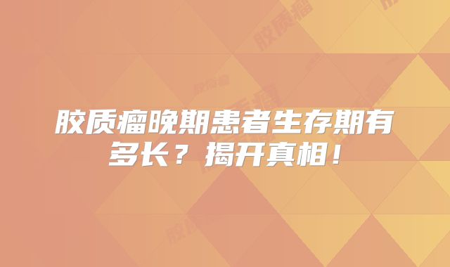 胶质瘤晚期患者生存期有多长？揭开真相！